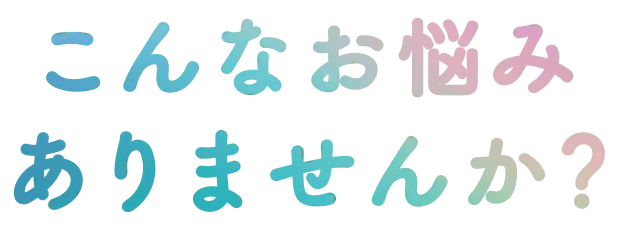 こんなお悩み ありませんか?